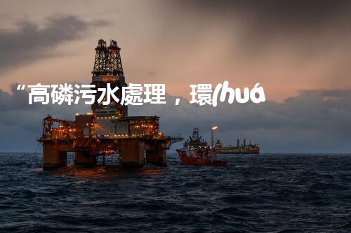 “高磷污水處理，環(huán)保先鋒，守護(hù)碧水藍(lán)天！”